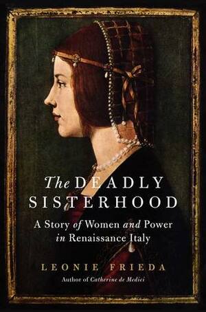 The Deadly Sisterhood: A Story of Women and Power in Renaissance Italy by Leonie Frieda