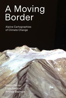 A Moving Border: Alpine Cartographies of Climate Change by Elisa Pasqual, Marco Ferrari, Andrea Bagnato