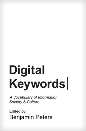 Digital Keywords: A Vocabulary of Information Society and Culture by Benjamin Peters