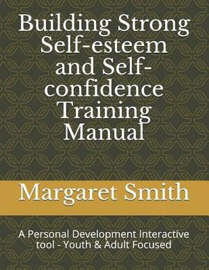 Building Strong Self-Esteem and Self-Confidence Training Manual: A Personal Development Interactive Tool - Youth Focused by Margaret Smith