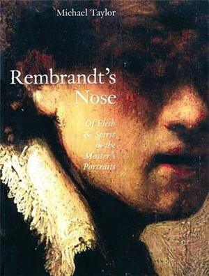 Rembrandt's Nose: Of Flesh & Spirit in the Master's Portraits by Rembrandt, Michael Taylor