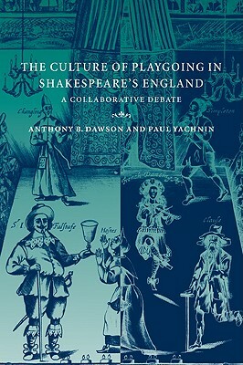 The Culture of Playgoing in Shakespeare's England: A Collaborative Debate by Dawson Anthony B., Anthony B. Dawson, Paul Yachnin