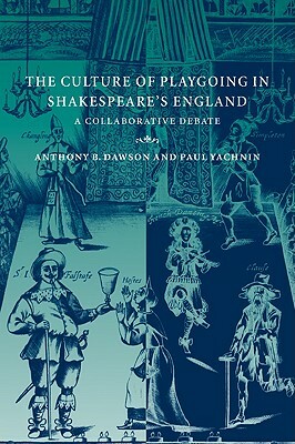 The Culture of Playgoing in Shakespeare's England: A Collaborative Debate by Paul Yachnin, Dawson Anthony B., Anthony B. Dawson