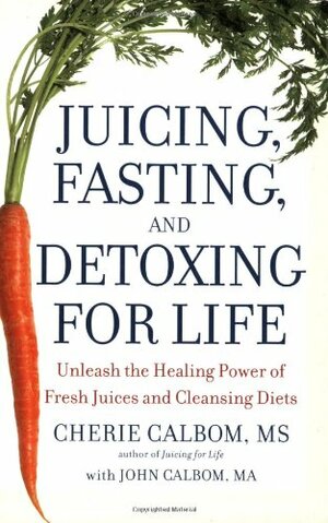 Juicing, Fasting, and Detoxing for Life: Unleash the Healing Power of Fresh Juices and Cleansing Diets by Cherie Calbom