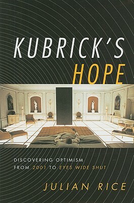 Kubrick's Hope: Discovering Optimism from 2001 to Eyes Wide Shut by Julian Rice