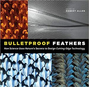 Bulletproof Feathers: How Science Uses Nature's Secrets to Design Cutting-Edge Technology by Robert Allen