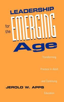 Leadership for the Emerging Age: Transforming Practice in Adult and Continuing Education by Jerold W. Apps