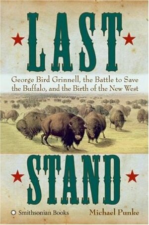 Last Stand: George Bird Grinnell, the Battle to Save the Buffalo, and the Birth of the New West by Michael Punke