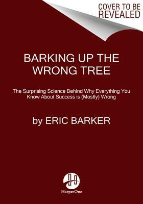 Barking Up the Wrong Tree: The Surprising Science Behind Why Everything You Know about Success Is (Mostly) Wrong by Eric Barker