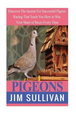 Pigeons: Discover The Secrets For Successful Pigeon Racing That Teach You How to Win Your Share of Races Every Time by Jim Sullivan