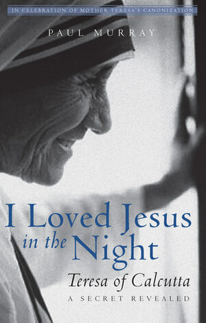 I Loved Jesus in the Night: Teresa of Calcutta—A Secret Revealed by Paul Murray