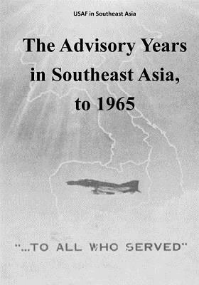 The Advisory Years in Southeast Asia, to 1965 by U. S. Air Force, Office of Air Force History