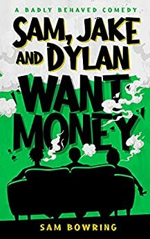 Sam, Jake and Dylan Want Money: A Badly Behaved Comedy by Sam Bowring