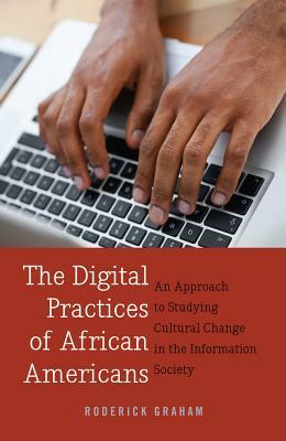 The Digital Practices of African Americans: An Approach to Studying Cultural Change in the Information Society by Roderick Graham