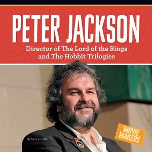 Peter Jackson: Director of the Lord of the Rings and the Hobbit Trilogies by Rebecca Felix