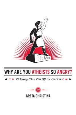 Why Are You Atheists So Angry?: 99 Things That Piss Off the Godless by Greta Christina