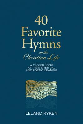 40 Favorite Hymns on the Christian Life: A Closer Look at Their Spiritual and Poetic Meaning by Leland Ryken