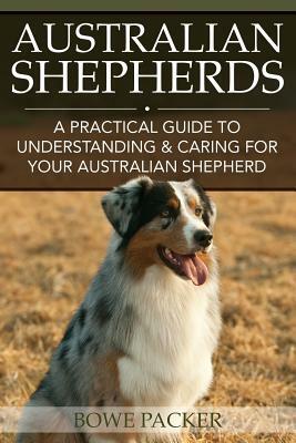 Australian Shepherds: A Practical Guide to Understanding & Caring for Your Australian Shepherd by Bowe Packer