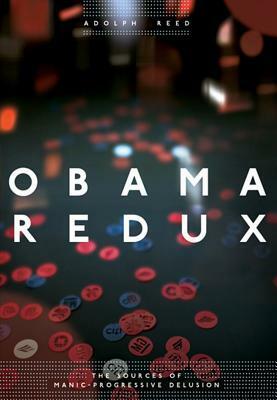 Obama Redux: The Sources of Manic-Progressive Delusion by Adolph L. Reed Jr.