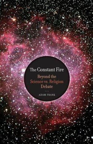 The Constant Fire: Beyond the Science vs. Religion Debate by Adam Frank