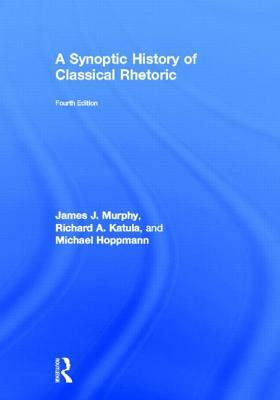 A Synoptic History of Classical Rhetoric by Richard A. Katula, Michael Hoppmann, James J. Murphy