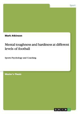 Mental toughness and hardiness at different levels of football: Sports Psychology and Coaching by Mark Atkinson