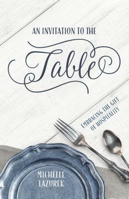 An Invitation to the Table: Embracing the Gift of Hospitality by Michelle Lazurek