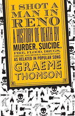 I Shot a Man in Reno: A History of Death by Murder, Suicide, Fire, Flood, Drugs, Disease and General Misadventure, as Related in Popular Song by Graeme Thomson
