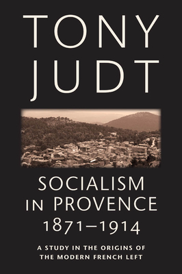 Socialism in Provence, 1871-1914: A Study in the Origins of the Modern French Left by Tony Judt