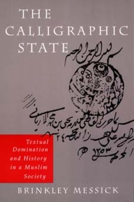 The Calligraphic State, Volume 16: Textual Domination and History in a Muslim Society by Brinkley Messick