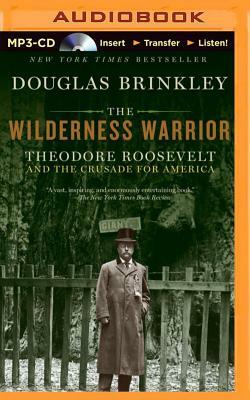 The Wilderness Warrior: Theodore Roosevelt and the Crusade for America by Douglas Brinkley