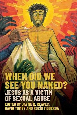 When Did We See You Naked?: Jesus as a Victim of Sexual Abuse by Jayme Reaves, Rocio Figueroa Alvear, David Tombs