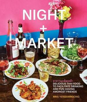 Night + Market: Delicious Thai Food to Facilitate Drinking and Fun-Having Amongst Friends a Cookbook by Kris Yenbamroong