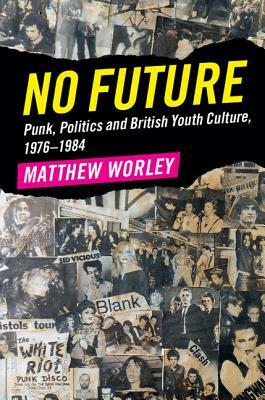 No Future: Punk, Politics and British Youth Culture, 1976-1984 by Matthew Worley