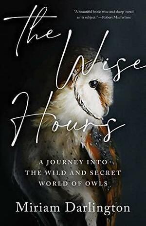 Wise Hours: A Journey Into the Wild and Secret World of Owls by Miriam Darlington