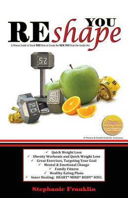 REshape YOU: A Fitness Guide to Teach You How to Create the NEW YOU from the Inside Out by Stephanie Franklin