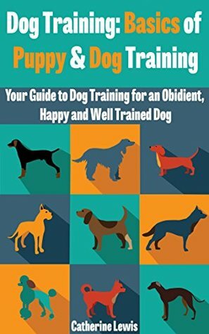 Dog Training: Basics of Puppy and Dog Training - Your Full Guide to Dog Training (Dogs, House breaking, Dog, Housebreaking, Dog Treats, Dog books) by Catherine Lewis