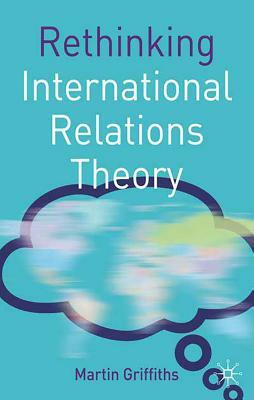Rethinking International Relations Theory by Martin Griffiths
