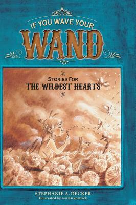If You Wave Your Wand: Stories For The Wildest Hearts by Stephanie a. Decker