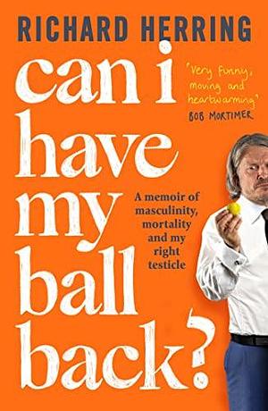 Can I Have My Ball Back? - A Memoir of Masculinity, Mortality and My Right Testicle by Richard Herring, Richard Herring