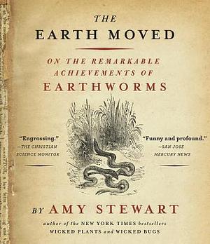 The Earth Moved: On the Remarkable Achievements of Earthworms by Amy Stewart