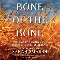 Bone of the Bone: Essays on America by a Daughter of the Working Class by Sarah Smarsh