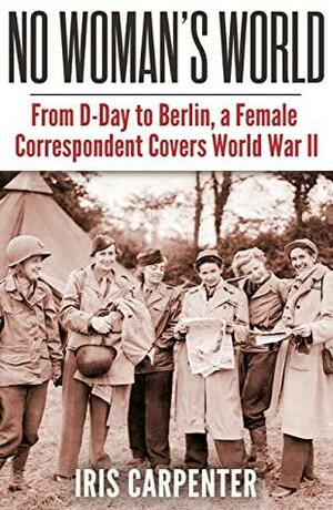 No Woman's World: From D-Day to Berlin by Iris Carpenter