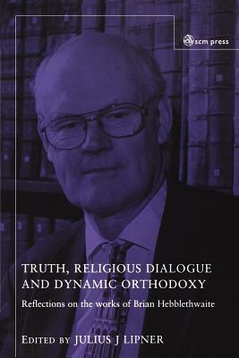 Truth, Religious Dialogue and Dynamic Orthodoxy: Reflections on the Works of Brian Hebblethwaite by Julius J. Lipner