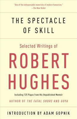 The Spectacle of Skill: Selected Writings of Robert Hughes by Robert Hughes