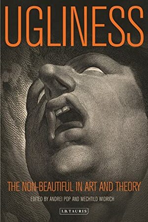 Ugliness: The Non-beautiful in Art and Theory by Mechtild Widrich, Suzannah Biernoff, Kathryn Simpson, Kassandra Nakas, Edward Payne, Frédérique Desbuissons, Adele Tan, Gretchen E. Henderson, Odeta Žukauskienė, Brandon Taylor, Andrei Pop