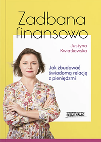 Zadbana finansowo: jak zbudować świadomą relację z pieniędzmi by Justyna Kwiatkowska