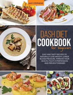 Dash Diet Cookbook For Beginners: Easy and Tasty Recipes to Naturally Lose Weight, Lower Blood Pressure, Improve Your Health, Fight Hypertension and P by Amy Stephens