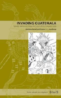 Invading Guatemala: Spanish, Nahua, and Maya Accounts of the Conquest Wars by Matthew Restall