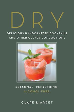 Dry: Delicious Handcrafted Cocktails and Other Clever Concoctions―Seasonal, Refreshing, Alcohol-Free by Clare Liardet, Clare Liardet